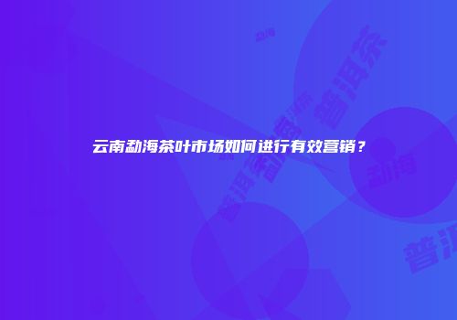 云南勐海茶叶市场如何进行有效营销？