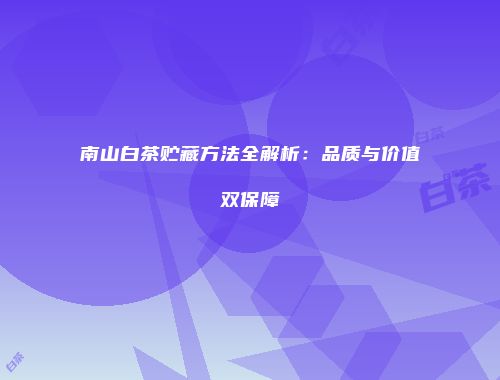 南山白茶贮藏方法全解析：品质与价值双保障