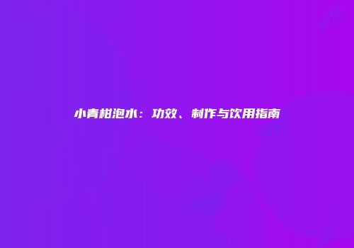 小青柑泡水：功效、制作与饮用指南