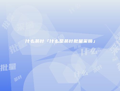 什么茶叶「什么是茶叶批量采摘」