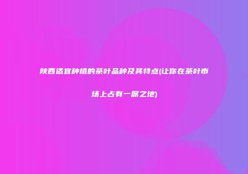 陕西适宜种植的茶叶品种及其特点(让你在茶叶市场上占有一席之地)