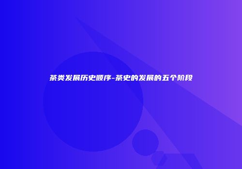 茶类发展历史顺序-茶史的发展的五个阶段