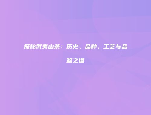 探秘武夷山茶：历史、品种、工艺与品鉴之道