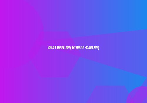 茶叶做化肥(化肥什么做的)