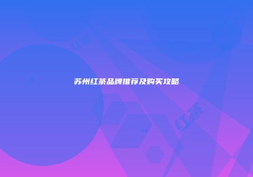 苏州红茶品牌推荐及购买攻略