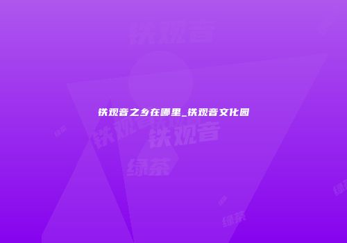 铁观音之乡在哪里_铁观音文化园