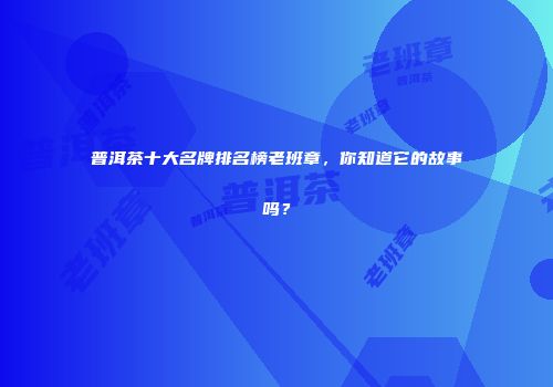 普洱茶十大名牌排名榜老班章，你知道它的故事吗？