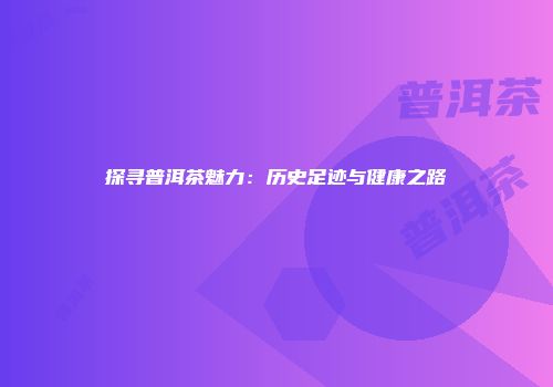 探寻普洱茶魅力：历史足迹与健康之路