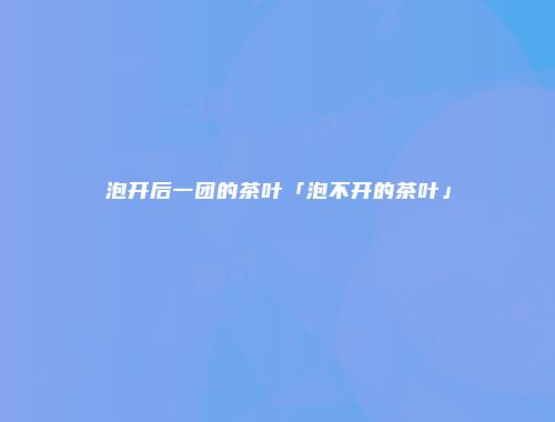泡开后一团的茶叶「泡不开的茶叶」