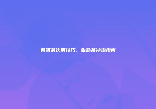 普洱茶饮用技巧：生熟茶冲泡指南