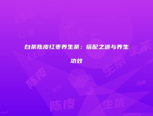 白茶陈皮红枣养生茶：搭配之道与养生功效