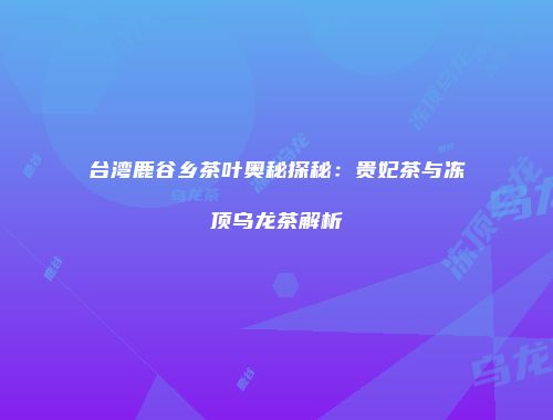 台湾鹿谷乡茶叶奥秘探秘：贵妃茶与冻顶乌龙茶解析