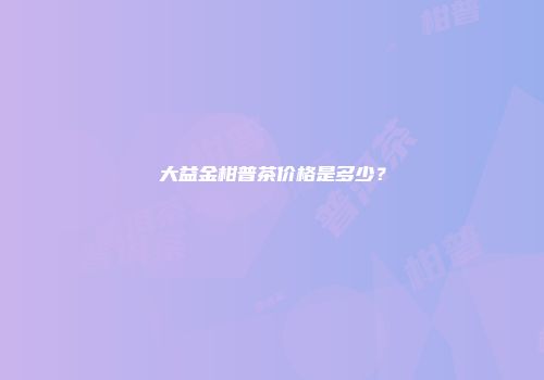 大益金柑普茶价格是多少？