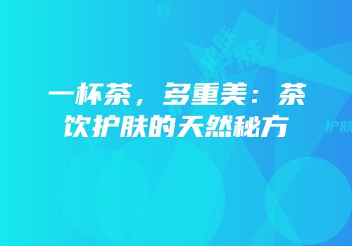 一杯茶，多重美：茶饮护肤的天然秘方