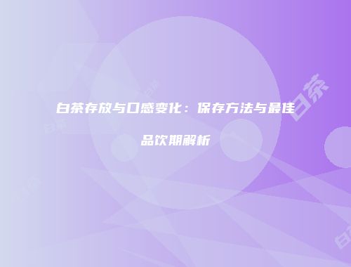 白茶存放与口感变化：保存方法与最佳品饮期解析