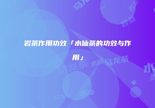 岩茶作用功效「水仙茶的功效与作用」