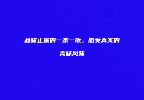 品味正宗的一茶一饭，感受真实的美味风味