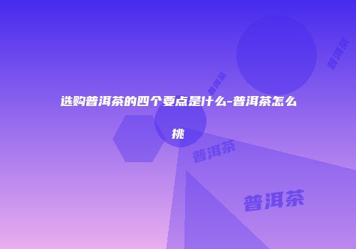 选购普洱茶的四个要点是什么-普洱茶怎么挑