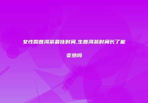 女性喝普洱茶最佳时间,生普洱茶时间长了能变熟吗