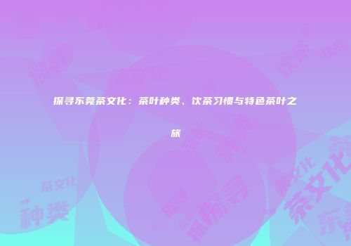 探寻东莞茶文化：茶叶种类、饮茶习惯与特色茶叶之旅