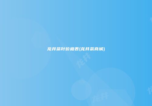 龙井茶叶价格表(龙井茶商城)