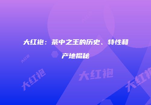 大红袍：茶中之王的历史、特性和产地揭秘