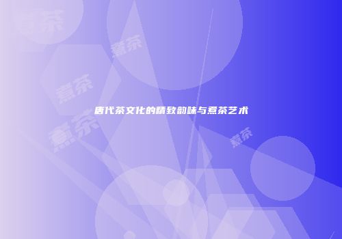 唐代茶文化的精致韵味与煮茶艺术