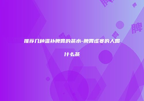 推荐几种温补脾胃的茶水-脾胃虚寒的人喝什么茶