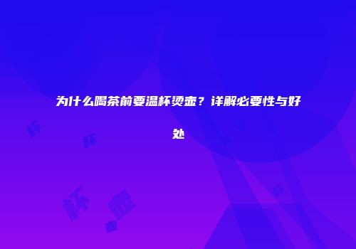 为什么喝茶前要温杯烫壶？详解必要性与好处