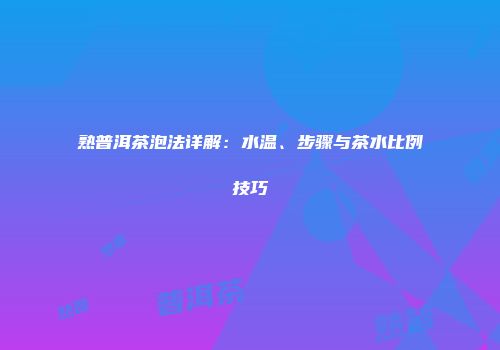 熟普洱茶泡法详解：水温、步骤与茶水比例技巧