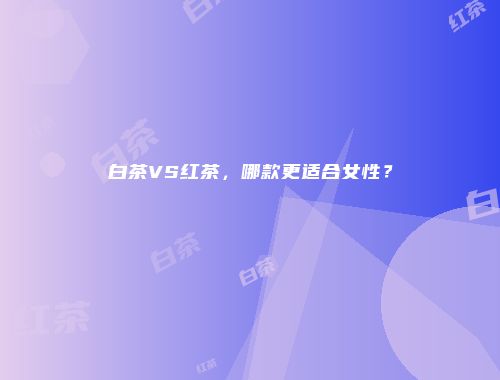 白茶VS红茶，哪款更适合女性？