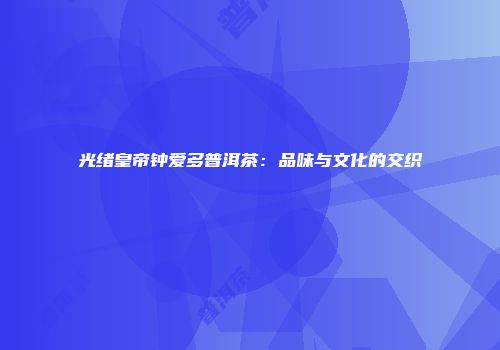 光绪皇帝钟爱多普洱茶：品味与文化的交织