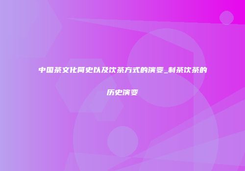 中国茶文化简史以及饮茶方式的演变_制茶饮茶的历史演变