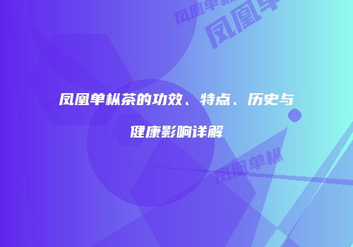 凤凰单枞茶的功效、特点、历史与健康影响详解