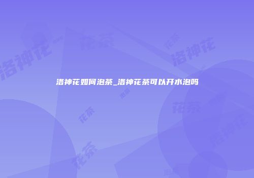 洛神花如何泡茶_洛神花茶可以开水泡吗