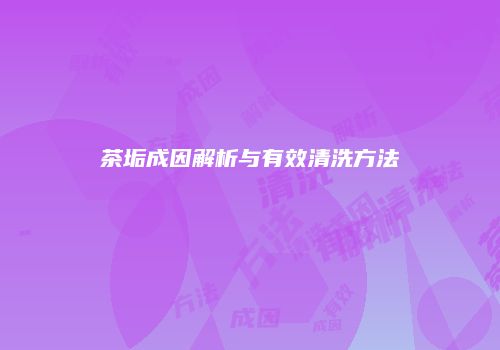 茶垢成因解析与有效清洗方法