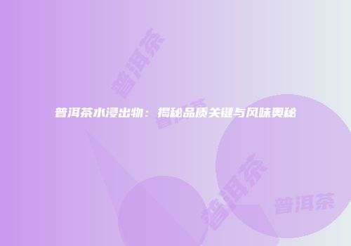 普洱茶水浸出物：揭秘品质关键与风味奥秘