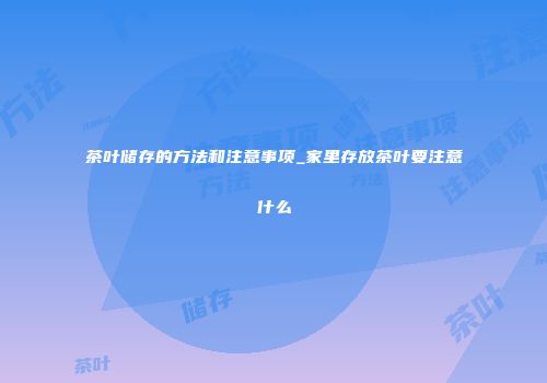 茶叶储存的方法和注意事项_家里存放茶叶要注意什么