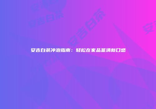 安吉白茶冲泡指南：轻松在家品鉴清新口感