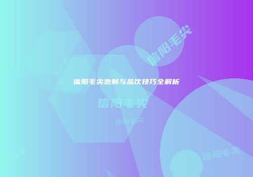 信阳毛尖泡制与品饮技巧全解析