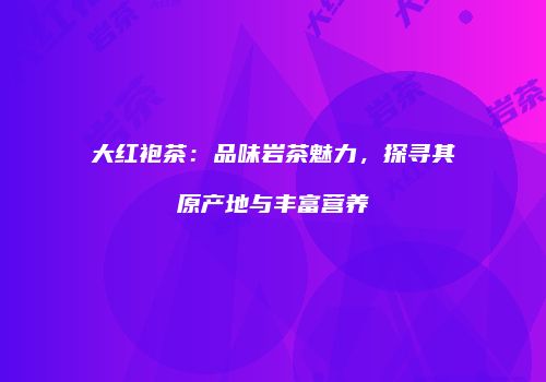 大红袍茶：品味岩茶魅力，探寻其原产地与丰富营养