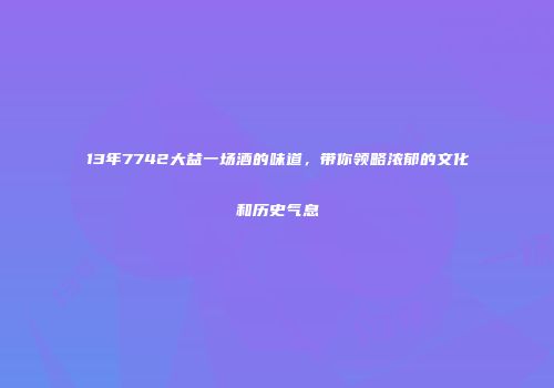 13年7742大益一场酒的味道，带你领略浓郁的文化和历史气息