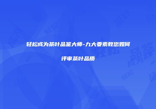 轻松成为茶叶品鉴大师-九大要素教您如何评审茶叶品质