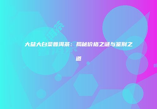 大益大白菜普洱茶：揭秘价格之谜与鉴别之道
