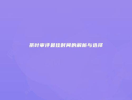 茶叶审评最佳时间的解析与选择