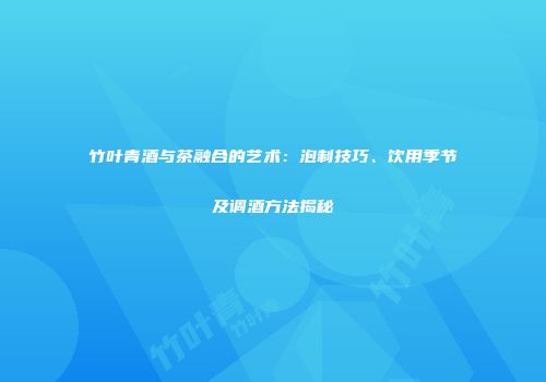 竹叶青酒与茶融合的艺术：泡制技巧、饮用季节及调酒方法揭秘