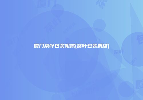 厦门茶叶包装机械(茶叶包装机械)