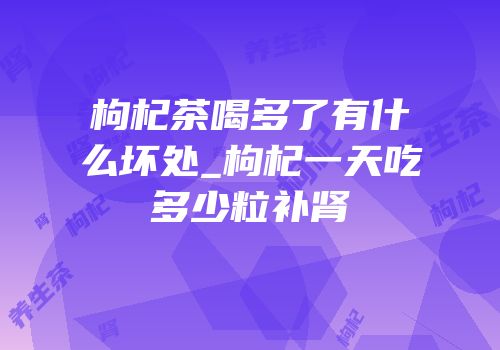 枸杞茶喝多了有什么坏处_枸杞一天吃多少粒补肾
