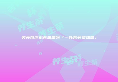 苦荞茶泡水有热量吗「一杯苦荞茶热量」