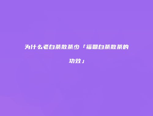 为什么老白茶散茶少「福鼎白茶散茶的功效」